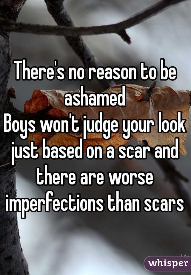 There's no reason to be ashamed
Boys won't judge your look just based on a scar and there are worse imperfections than scars