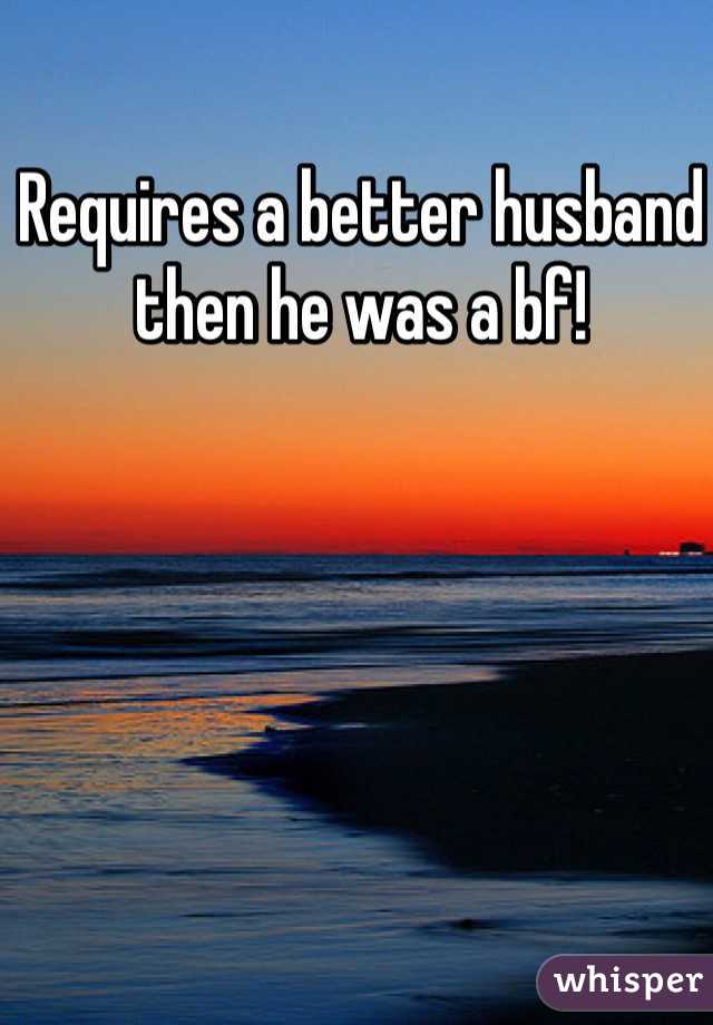 Requires a better husband then he was a bf!
