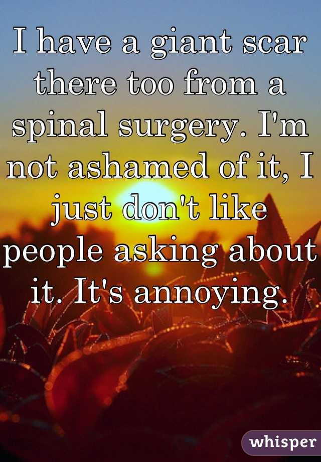 I have a giant scar there too from a spinal surgery. I'm not ashamed of it, I just don't like people asking about it. It's annoying.