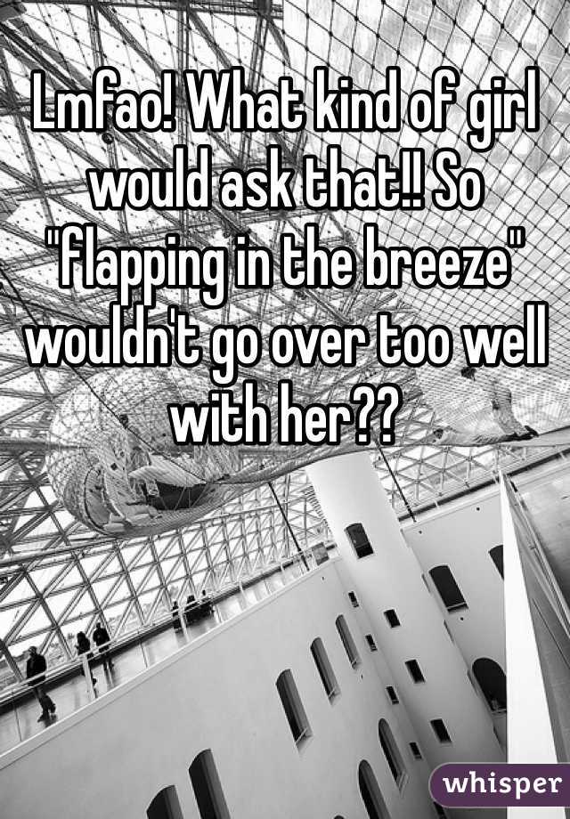 Lmfao! What kind of girl would ask that!! So "flapping in the breeze" wouldn't go over too well with her??