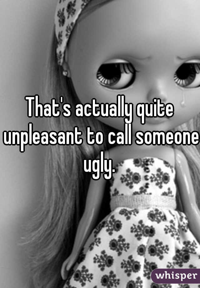 That's actually quite unpleasant to call someone ugly. 