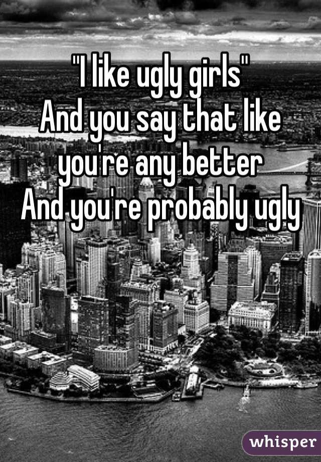 
"I like ugly girls"
And you say that like you're any better 
And you're probably ugly 