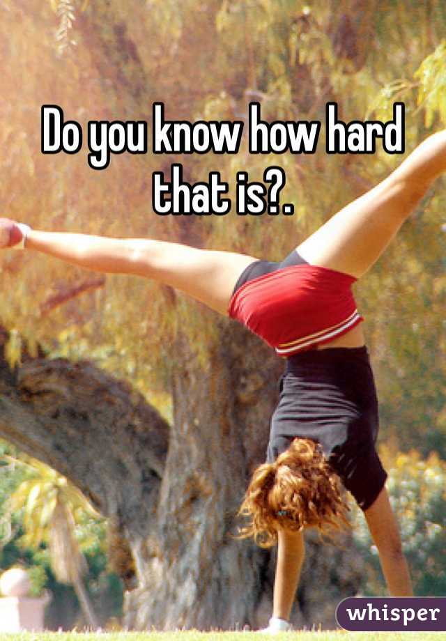 Do you know how hard that is?.