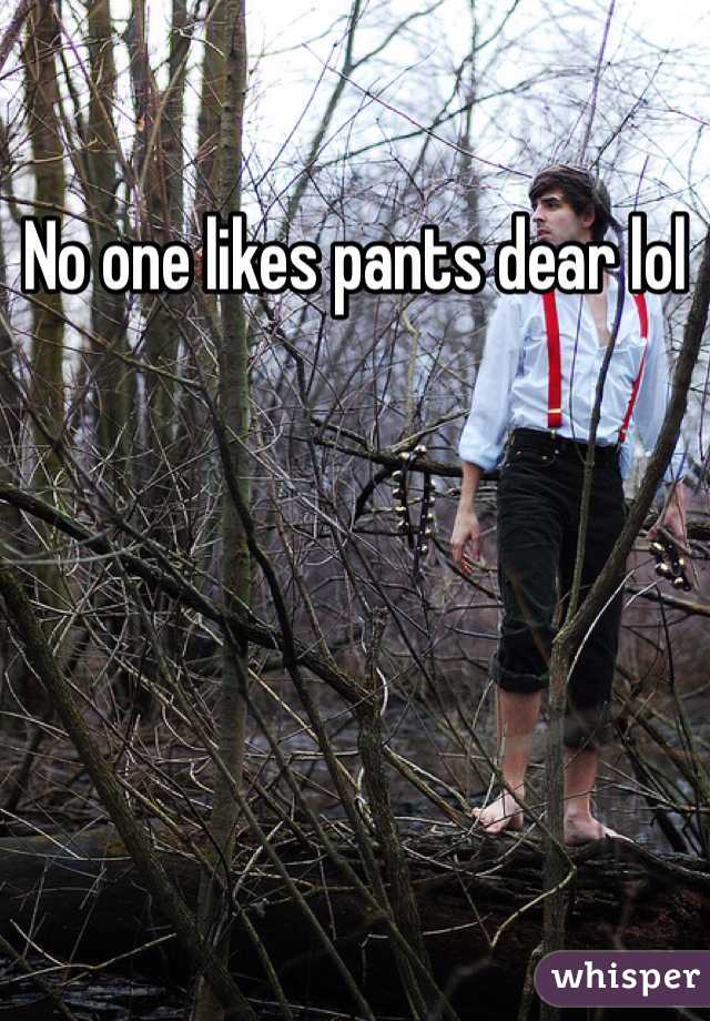 No one likes pants dear lol