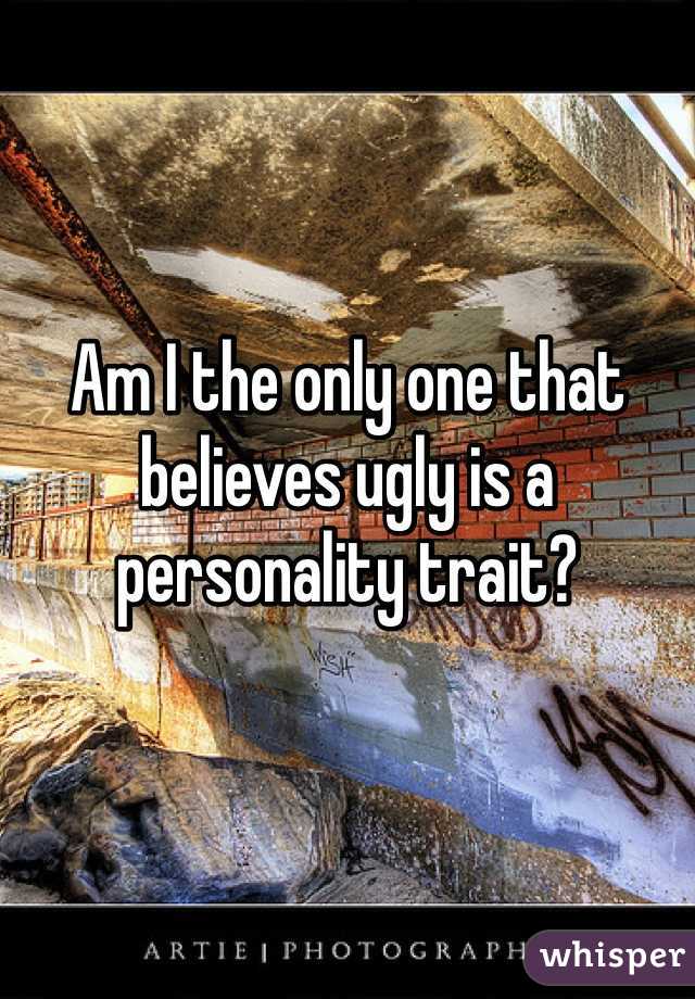 Am I the only one that believes ugly is a personality trait? 