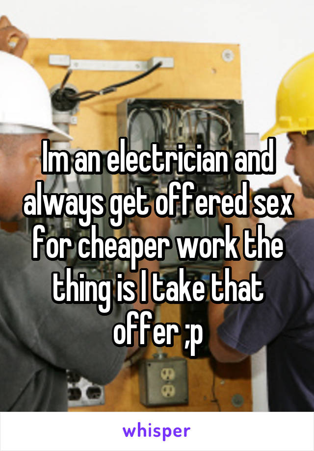 
Im an electrician and always get offered sex for cheaper work the thing is I take that offer ;p