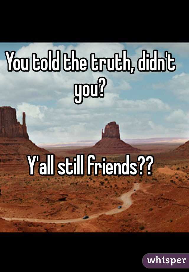 You told the truth, didn't you? 


Y'all still friends??