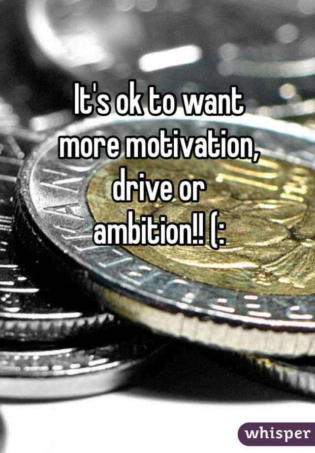 It's ok to want
more motivation,
drive or
ambition!! (: