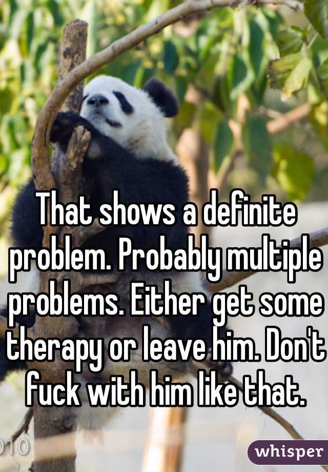 That shows a definite problem. Probably multiple problems. Either get some therapy or leave him. Don't fuck with him like that. 