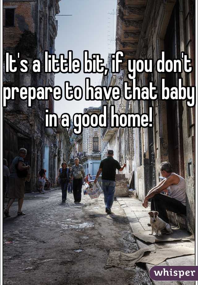 It's a little bit, if you don't prepare to have that baby in a good home!