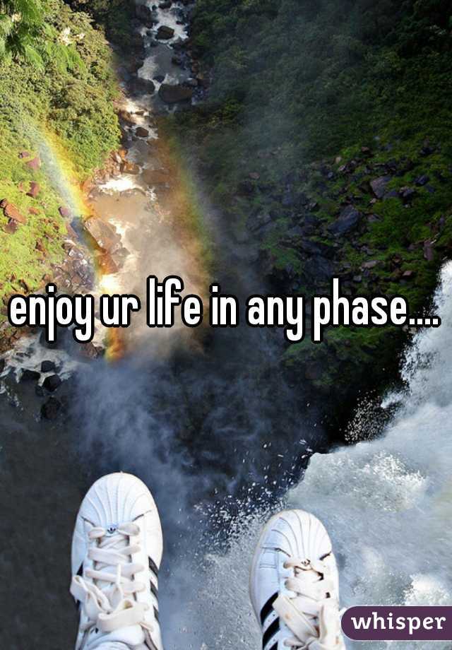 enjoy ur life in any phase....