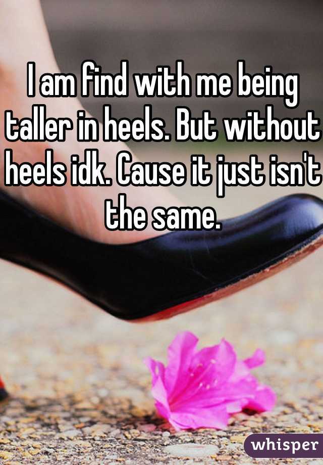 I am find with me being taller in heels. But without heels idk. Cause it just isn't the same. 