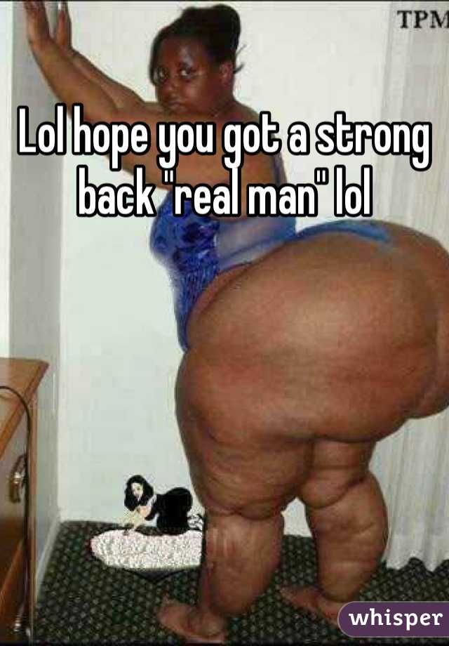 Lol hope you got a strong back "real man" lol