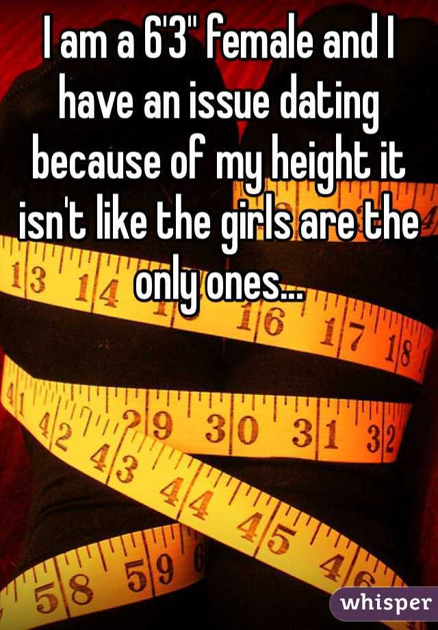 I am a 6'3" female and I have an issue dating because of my height it isn't like the girls are the only ones...