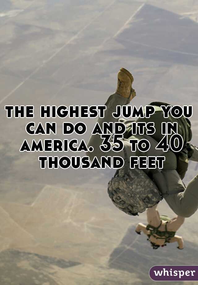 the highest jump you can do and its in america. 35 to 40 thousand feet