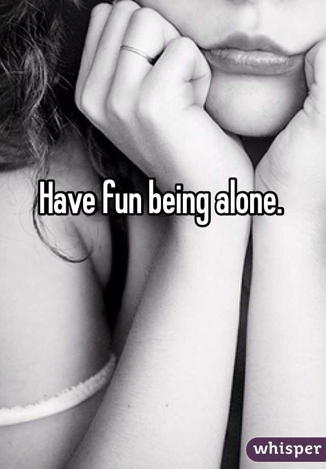 Have fun being alone.
