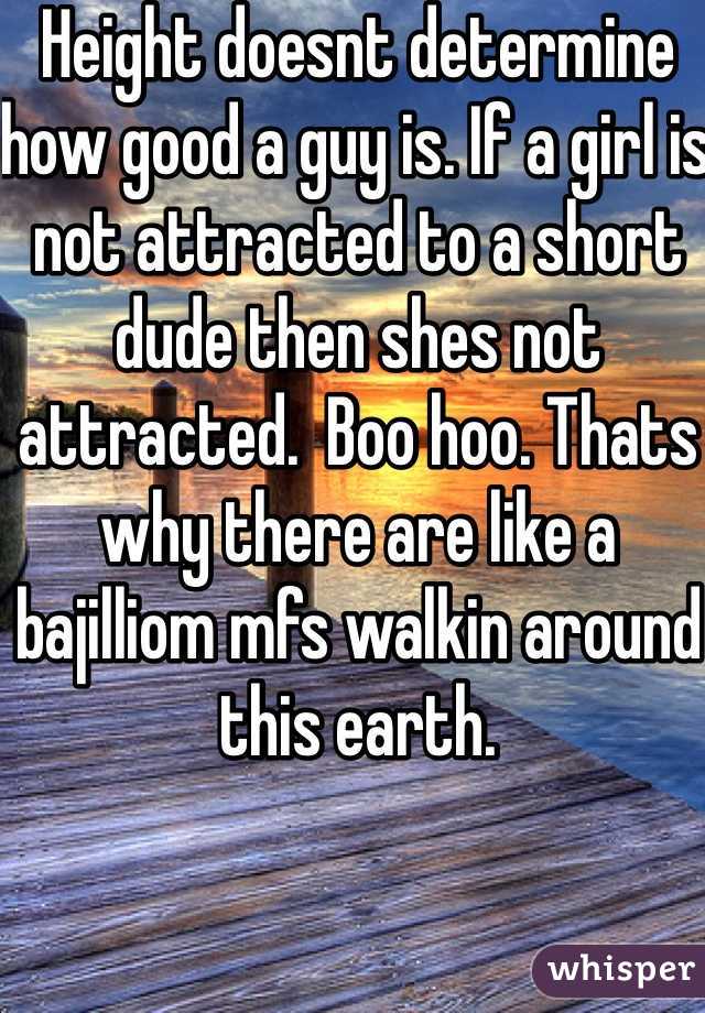 Height doesnt determine how good a guy is. If a girl is not attracted to a short dude then shes not attracted.  Boo hoo. Thats why there are like a bajilliom mfs walkin around this earth. 