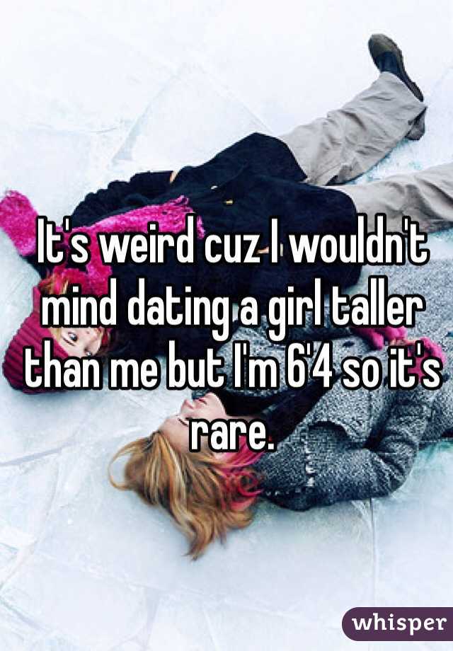 It's weird cuz I wouldn't mind dating a girl taller than me but I'm 6'4 so it's rare. 