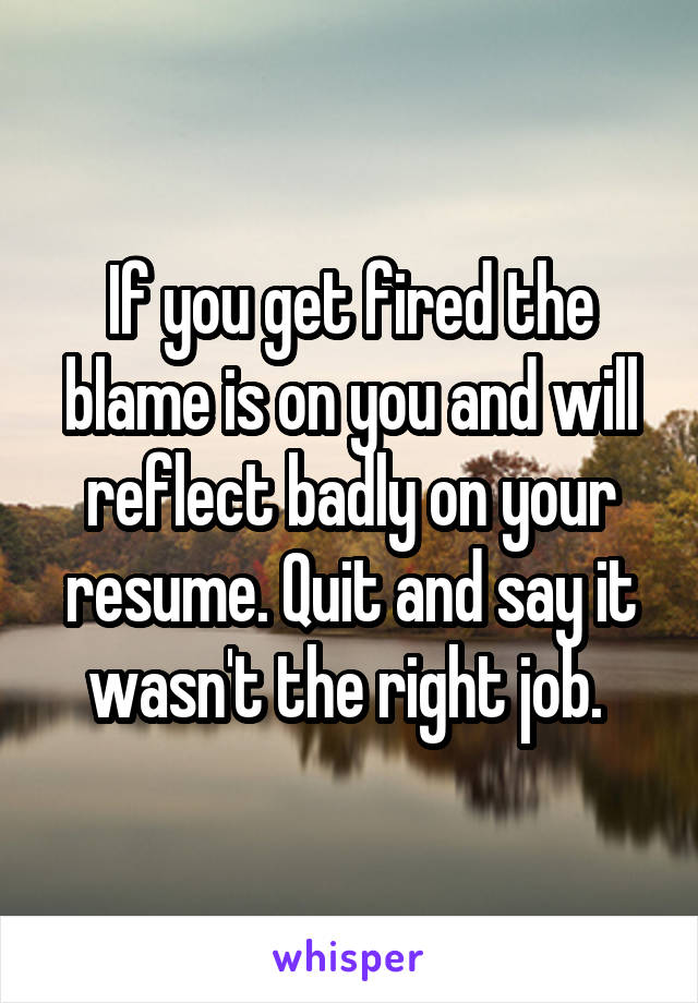 If you get fired the blame is on you and will reflect badly on your resume. Quit and say it wasn't the right job. 