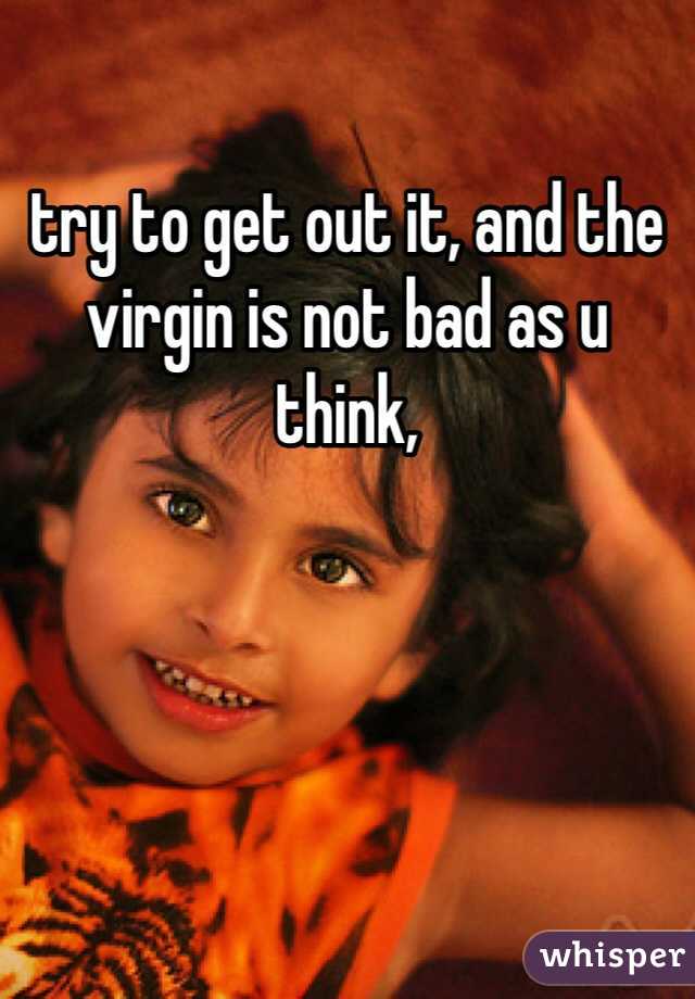 try to get out it, and the virgin is not bad as u think,