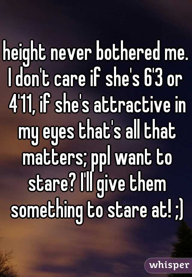 height never bothered me.
I don't care if she's 6'3 or 4'11, if she's attractive in my eyes that's all that matters; ppl want to stare? I'll give them something to stare at! ;)