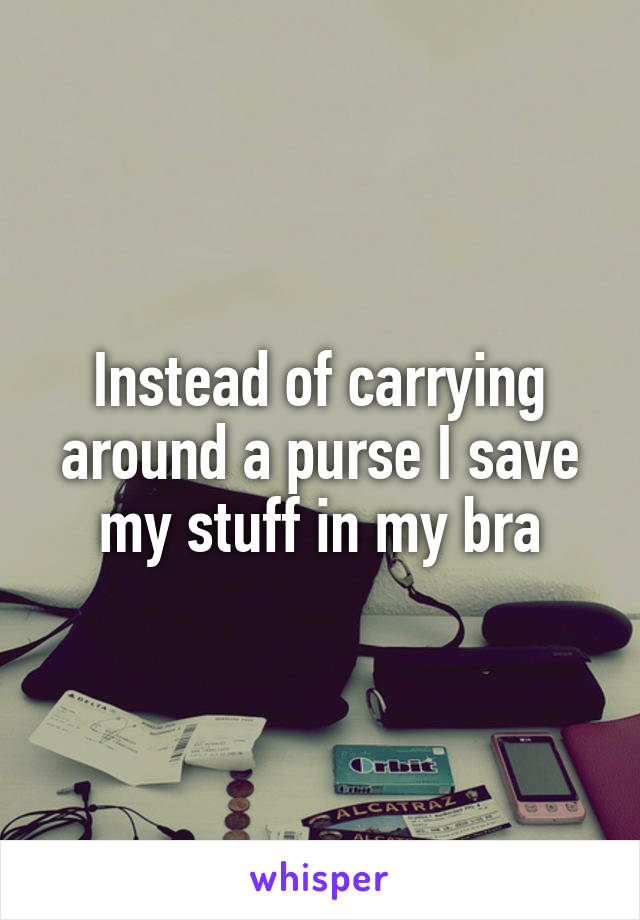 Instead of carrying around a purse I save my stuff in my bra