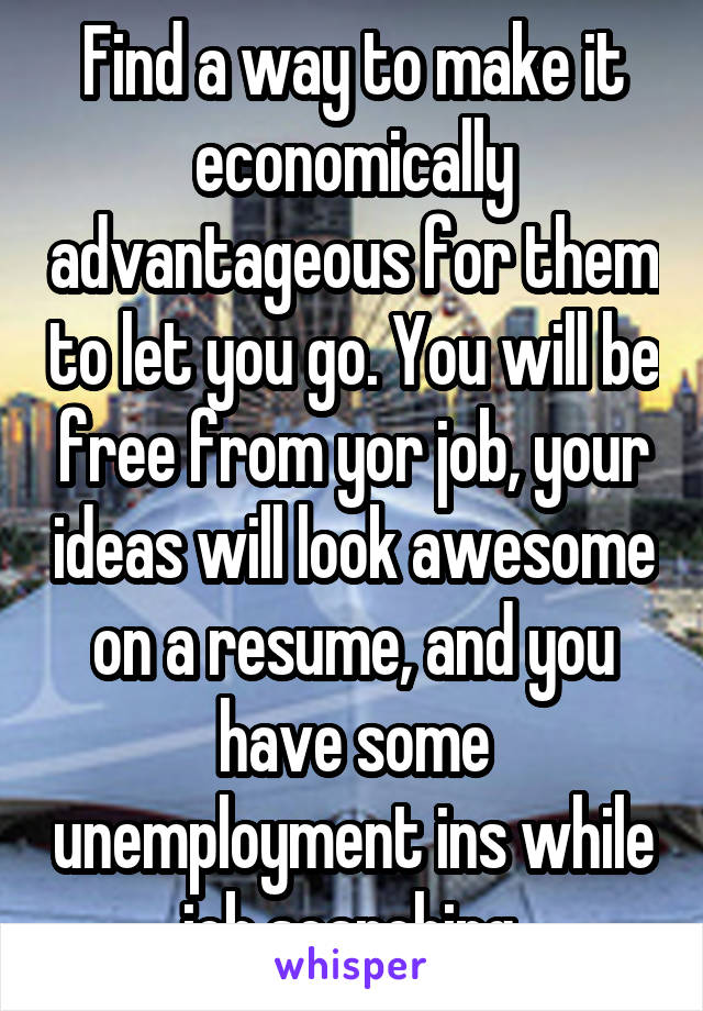 Find a way to make it economically advantageous for them to let you go. You will be free from yor job, your ideas will look awesome on a resume, and you have some unemployment ins while job searching.
