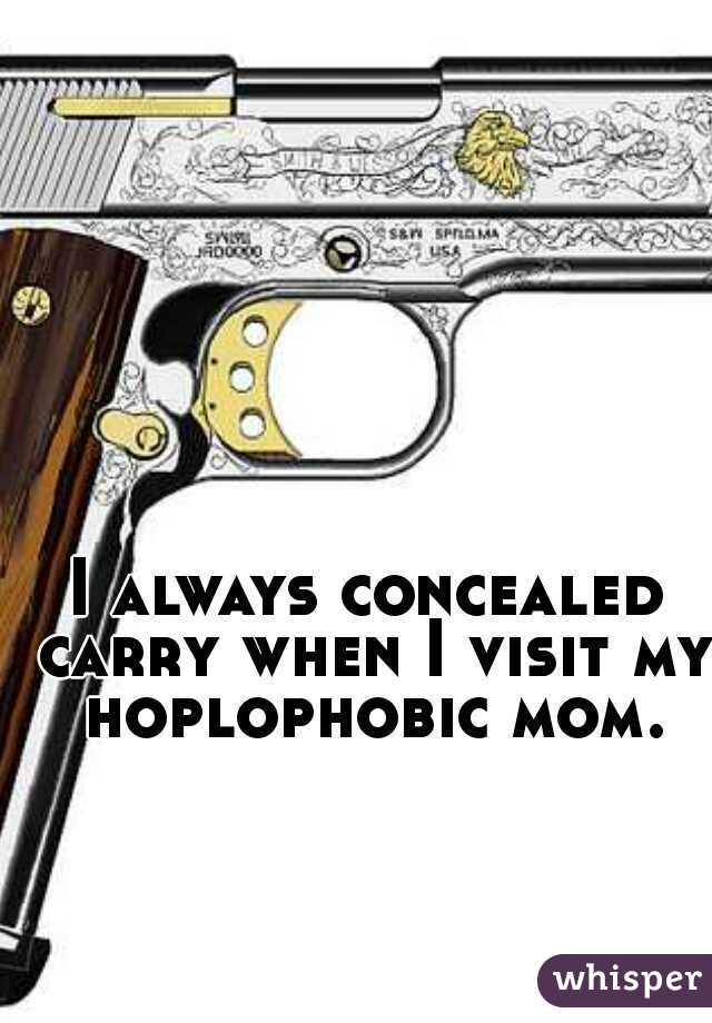 I always concealed carry when I visit my hoplophobic mom.