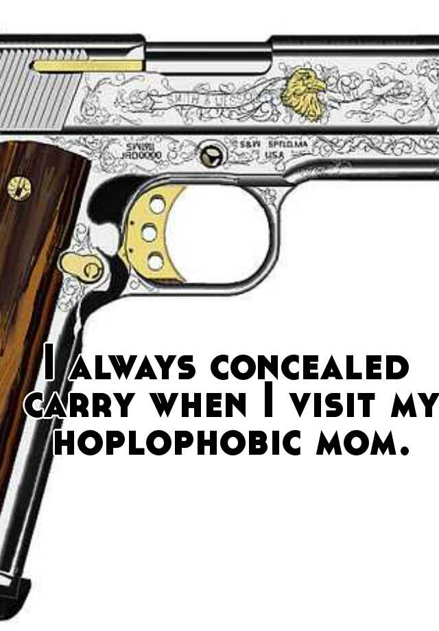 I always concealed carry when I visit my hoplophobic mom.