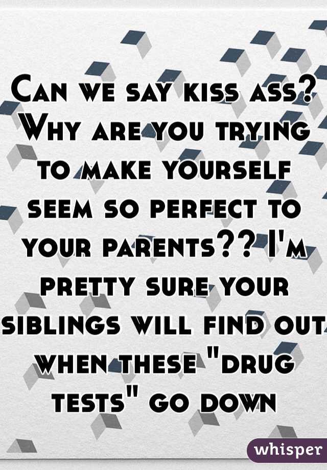 Can we say kiss ass? Why are you trying to make yourself seem so perfect to your parents?? I'm pretty sure your siblings will find out when these "drug tests" go down 