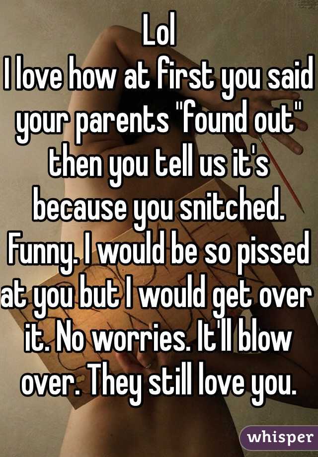Lol
I love how at first you said your parents "found out" then you tell us it's because you snitched. Funny. I would be so pissed at you but I would get over it. No worries. It'll blow over. They still love you. 