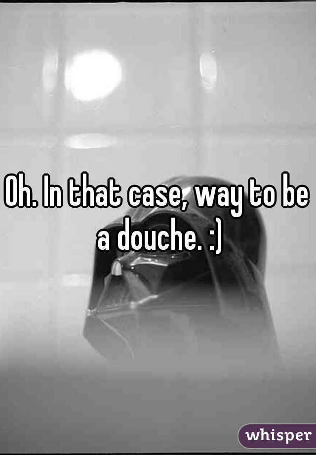 Oh. In that case, way to be a douche. :)