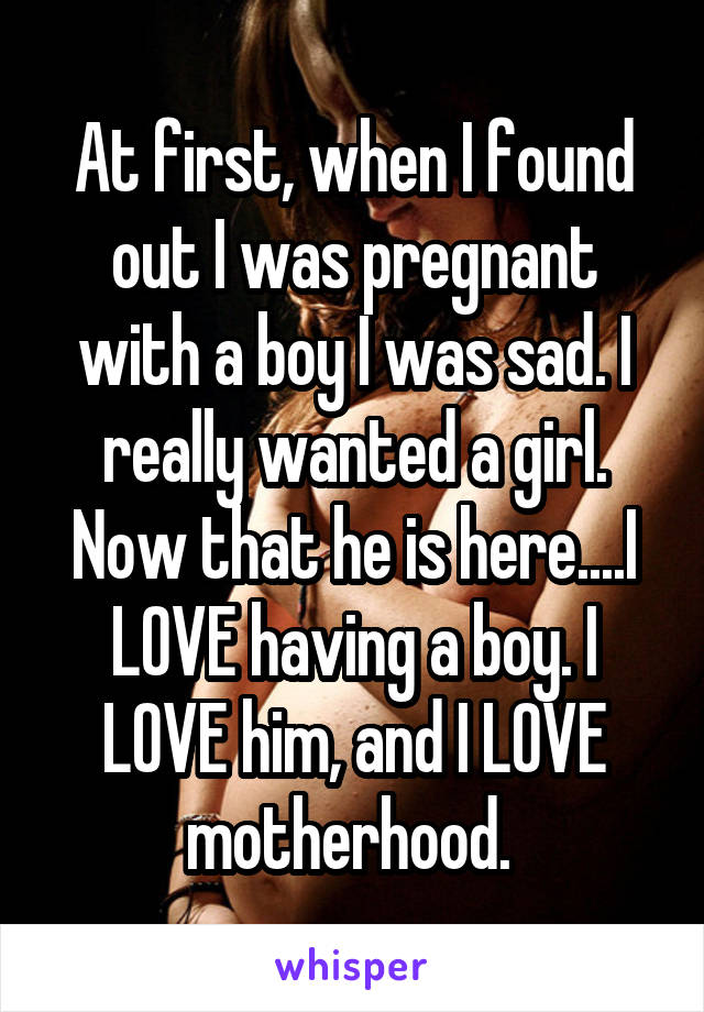 At first, when I found out I was pregnant with a boy I was sad. I really wanted a girl. Now that he is here....I LOVE having a boy. I LOVE him, and I LOVE motherhood. 