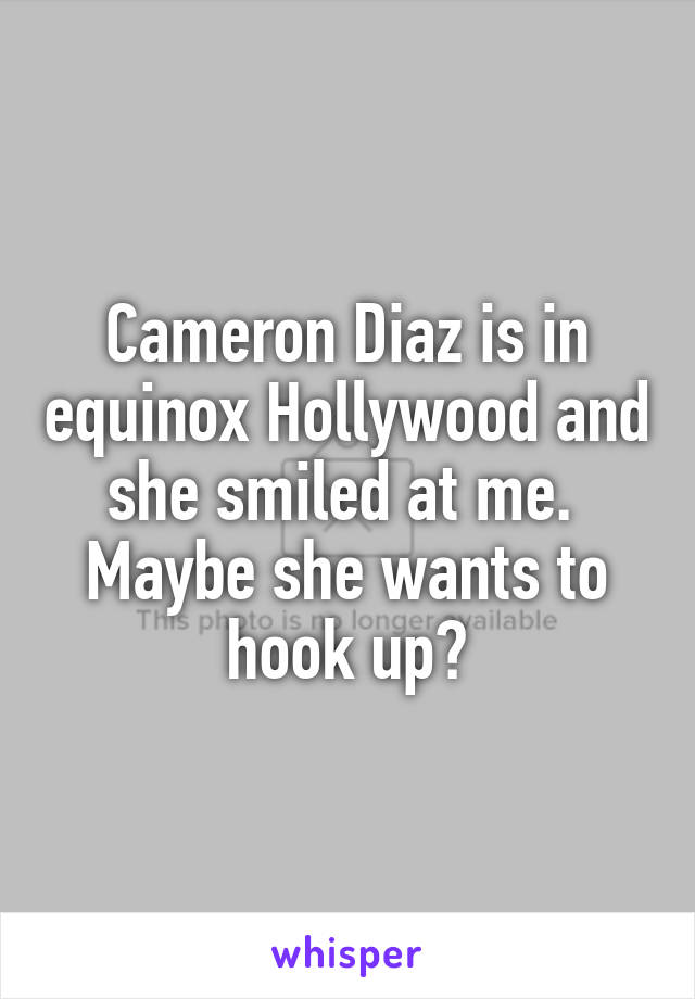 Cameron Diaz is in equinox Hollywood and she smiled at me. 
Maybe she wants to hook up?