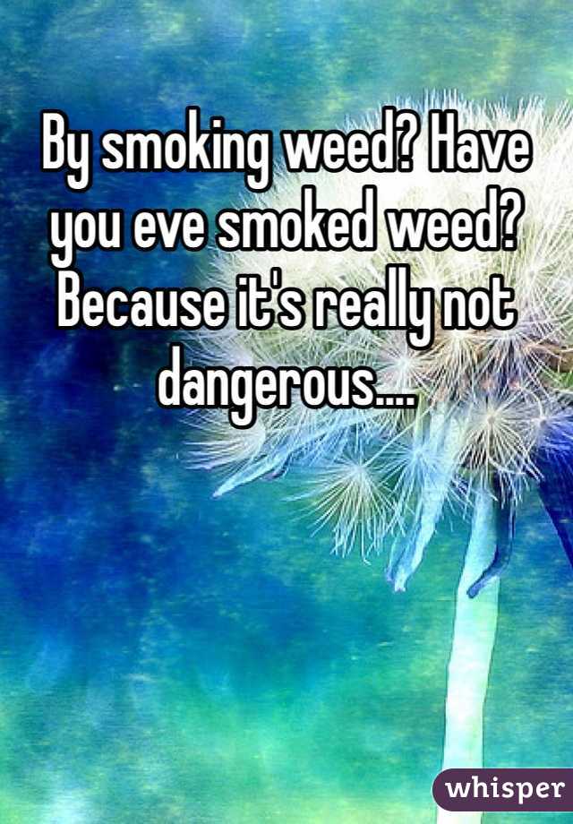 By smoking weed? Have you eve smoked weed? Because it's really not dangerous....