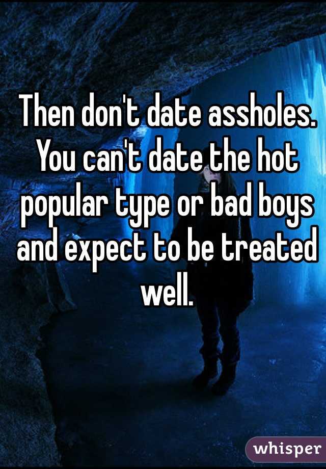 Then don't date assholes. You can't date the hot popular type or bad boys and expect to be treated well. 