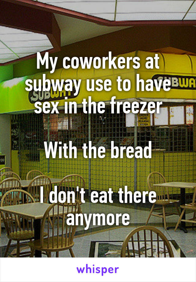 My coworkers at subway use to have sex in the freezer

With the bread

I don't eat there anymore