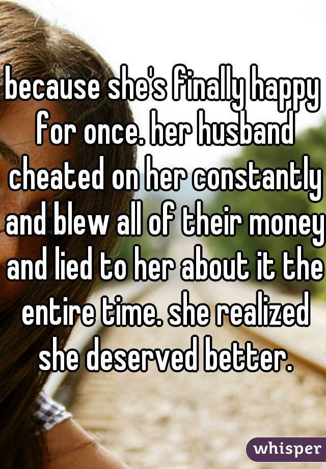 because she's finally happy for once. her husband cheated on her constantly and blew all of their money and lied to her about it the entire time. she realized she deserved better.