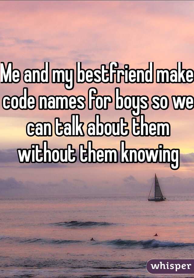 Me and my bestfriend make code names for boys so we can talk about them without them knowing