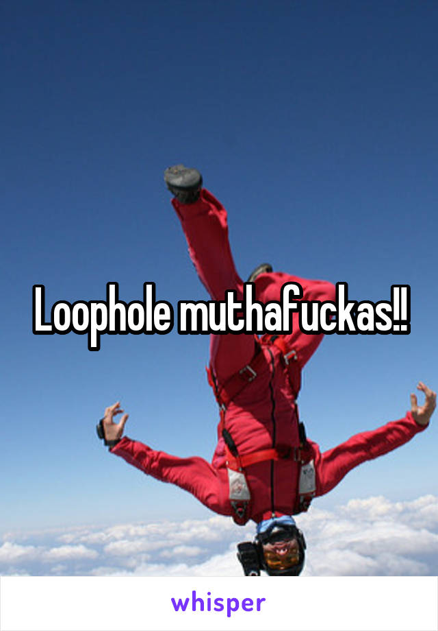 Loophole muthafuckas!!