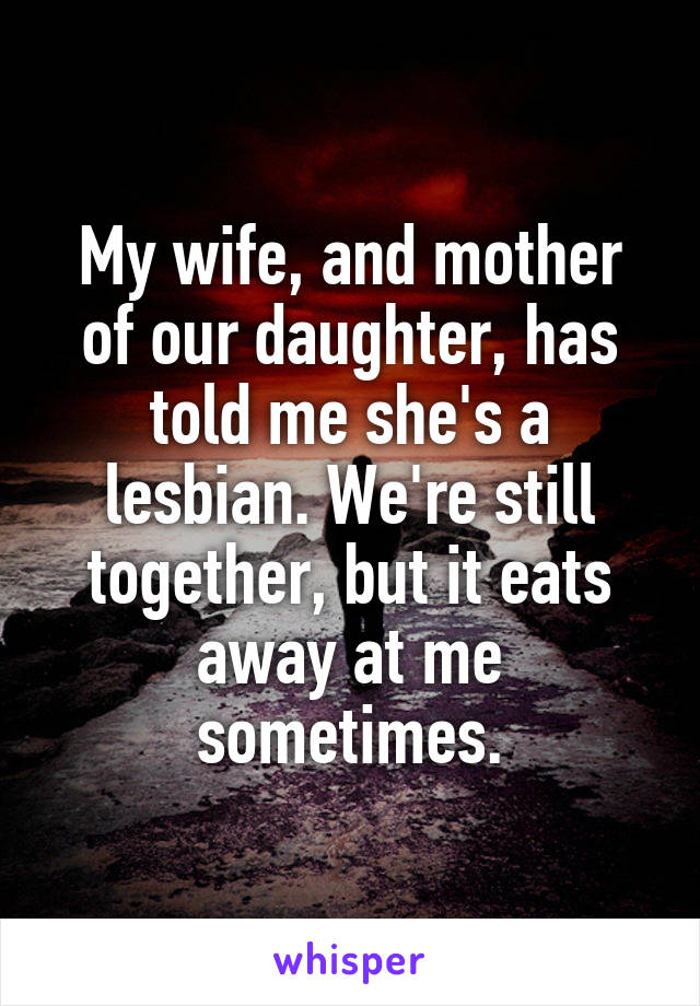 My wife, and mother of our daughter, has told me she's a lesbian. We're still together, but it eats away at me sometimes.