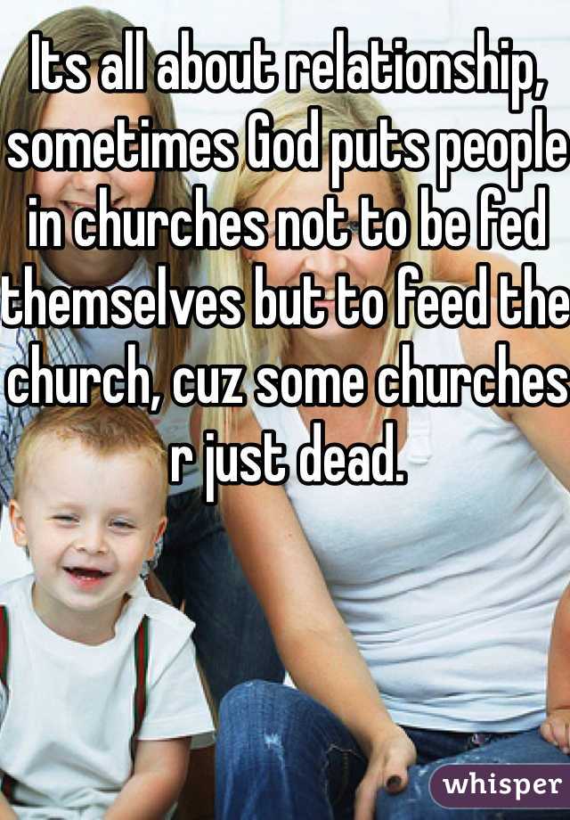 Its all about relationship, sometimes God puts people in churches not to be fed themselves but to feed the church, cuz some churches r just dead. 