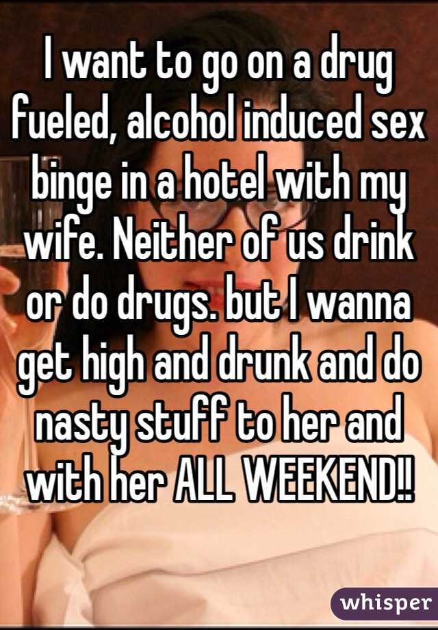 I want to go on a drug fueled, alcohol induced sex binge in a hotel with