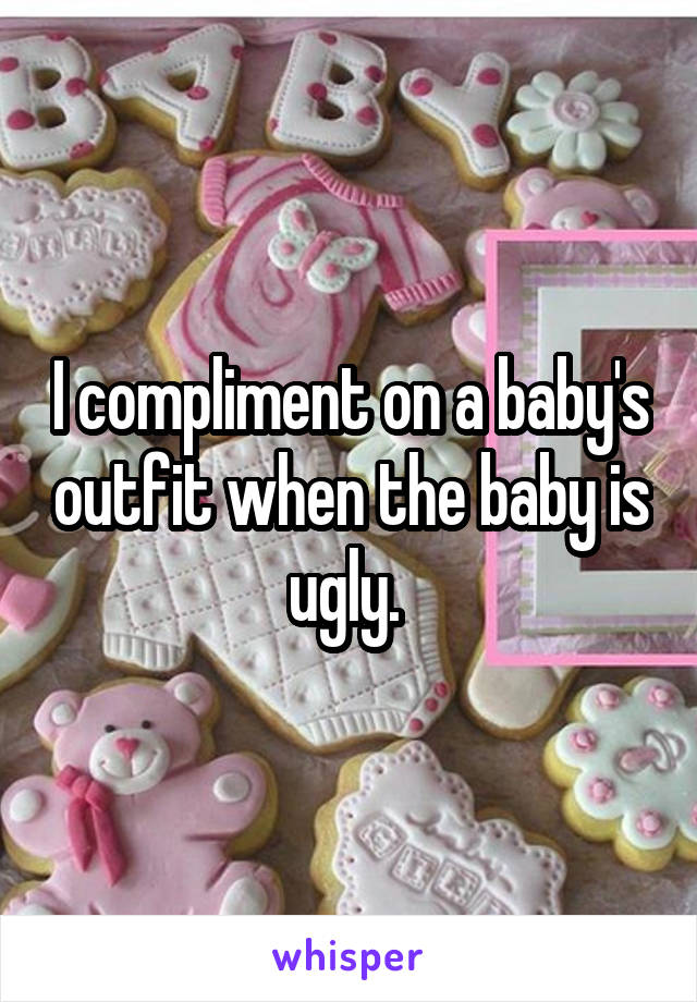 I compliment on a baby's outfit when the baby is ugly. 