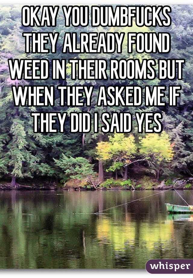 OKAY YOU DUMBFUCKS THEY ALREADY FOUND WEED IN THEIR ROOMS BUT WHEN THEY ASKED ME IF THEY DID I SAID YES