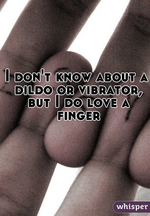 I don't know about a dildo or vibrator, but I do love a finger.