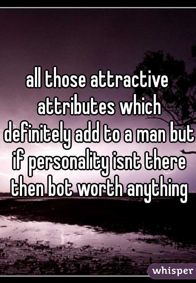 all those attractive attributes which definitely add to a man but if personality isnt there then bot worth anything