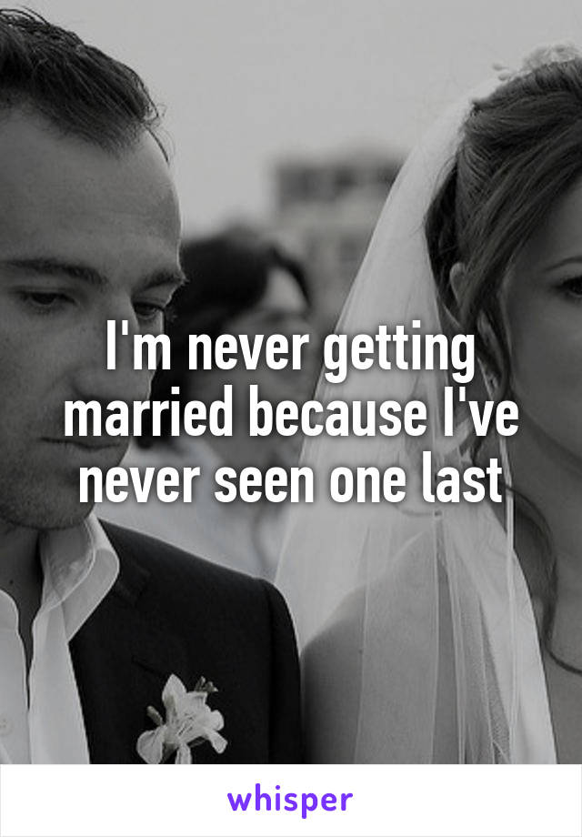 I'm never getting married because I've never seen one last