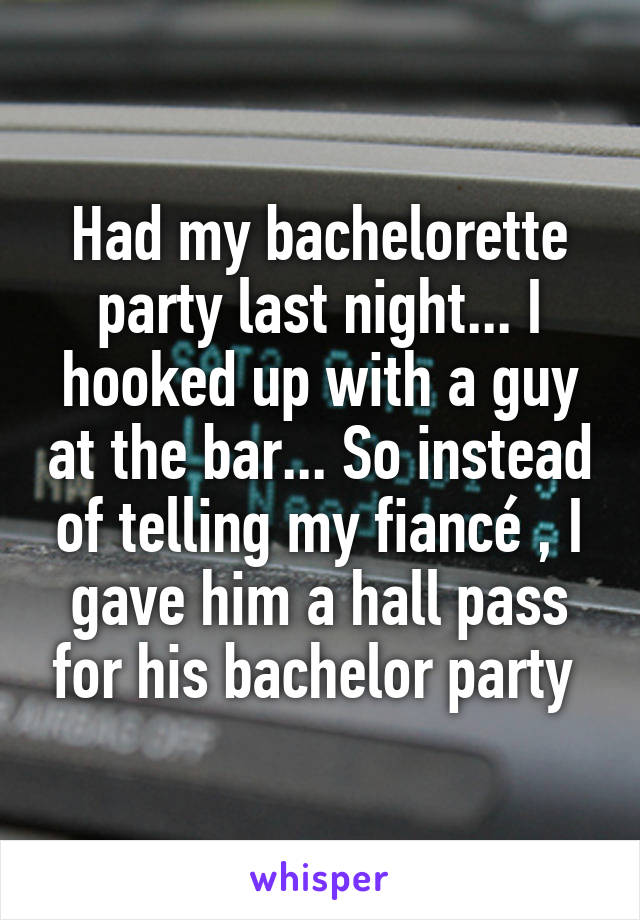 Had my bachelorette party last night... I hooked up with a guy at the bar... So instead of telling my fiancé , I gave him a hall pass for his bachelor party 