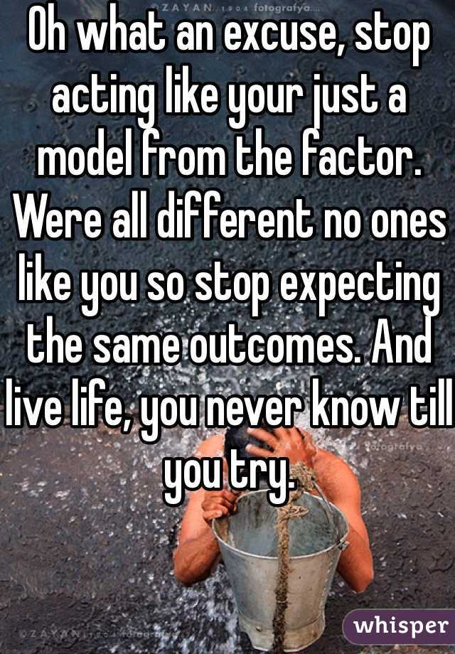 Oh what an excuse, stop acting like your just a model from the factor. Were all different no ones like you so stop expecting the same outcomes. And live life, you never know till you try. 